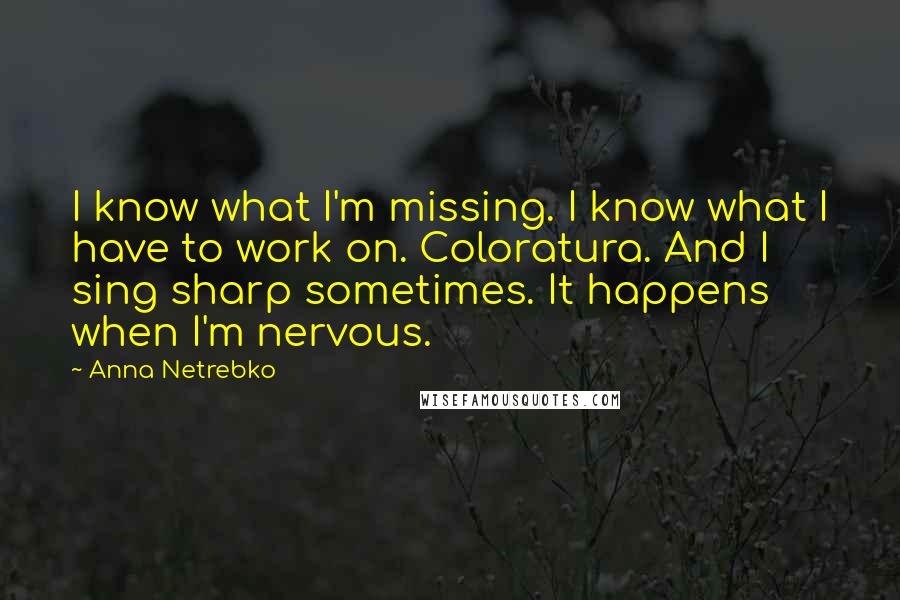 Anna Netrebko Quotes: I know what I'm missing. I know what I have to work on. Coloratura. And I sing sharp sometimes. It happens when I'm nervous.