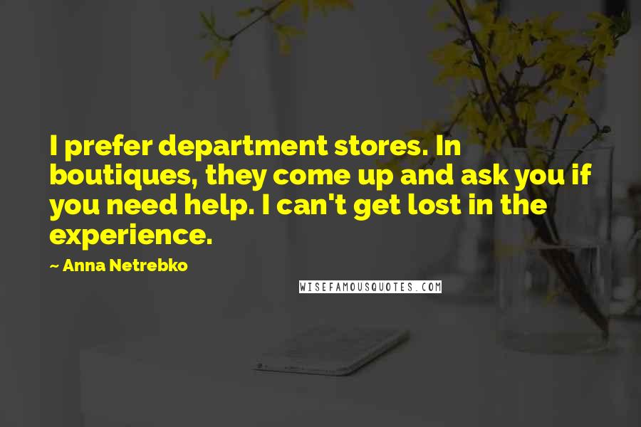 Anna Netrebko Quotes: I prefer department stores. In boutiques, they come up and ask you if you need help. I can't get lost in the experience.