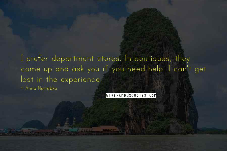 Anna Netrebko Quotes: I prefer department stores. In boutiques, they come up and ask you if you need help. I can't get lost in the experience.