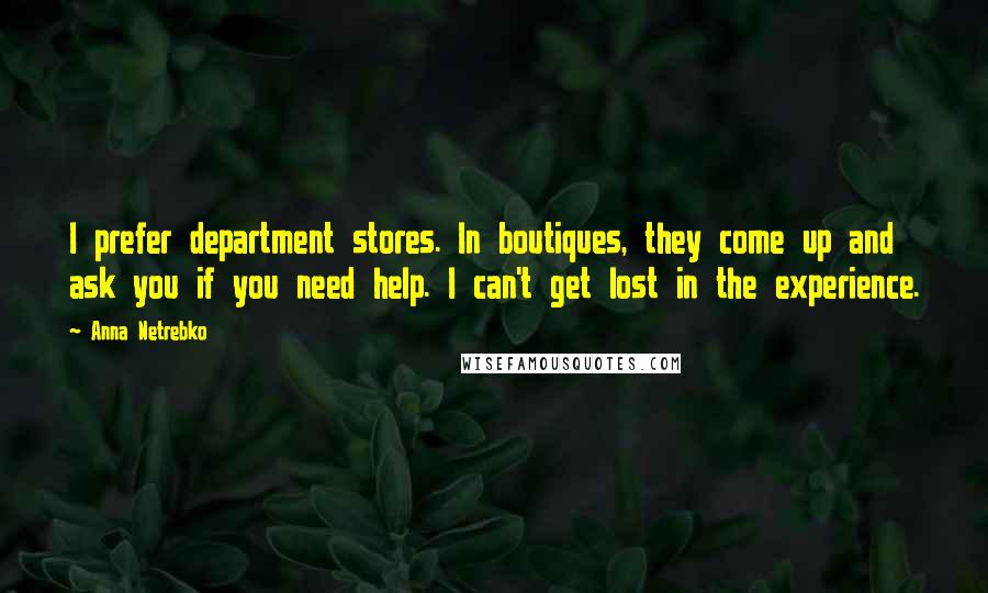 Anna Netrebko Quotes: I prefer department stores. In boutiques, they come up and ask you if you need help. I can't get lost in the experience.