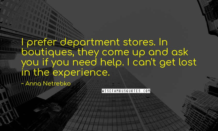 Anna Netrebko Quotes: I prefer department stores. In boutiques, they come up and ask you if you need help. I can't get lost in the experience.