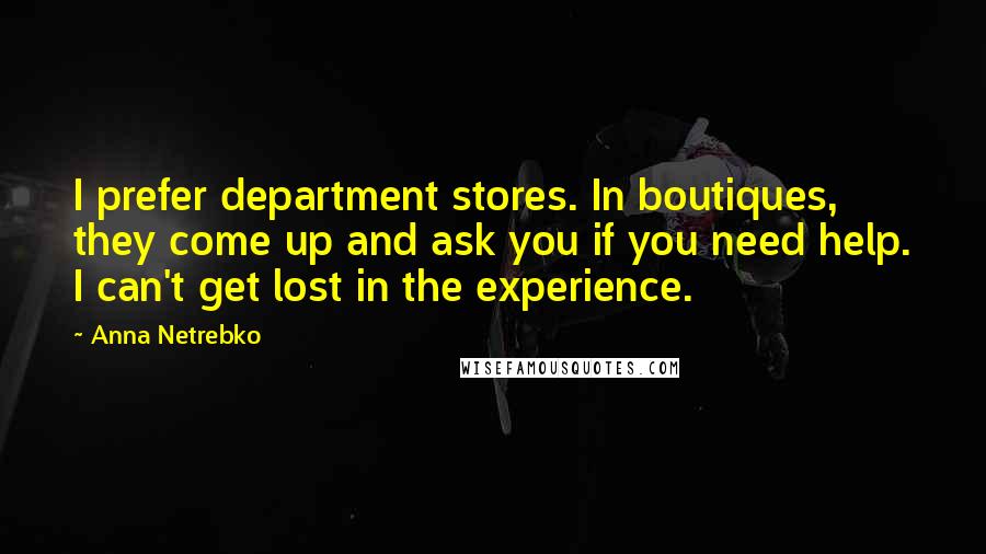 Anna Netrebko Quotes: I prefer department stores. In boutiques, they come up and ask you if you need help. I can't get lost in the experience.