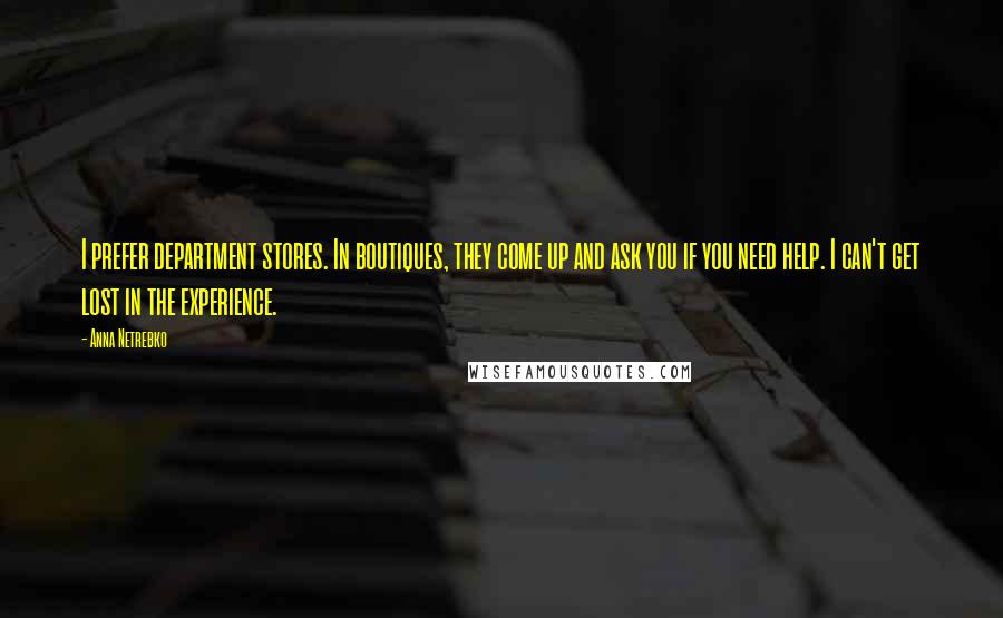 Anna Netrebko Quotes: I prefer department stores. In boutiques, they come up and ask you if you need help. I can't get lost in the experience.