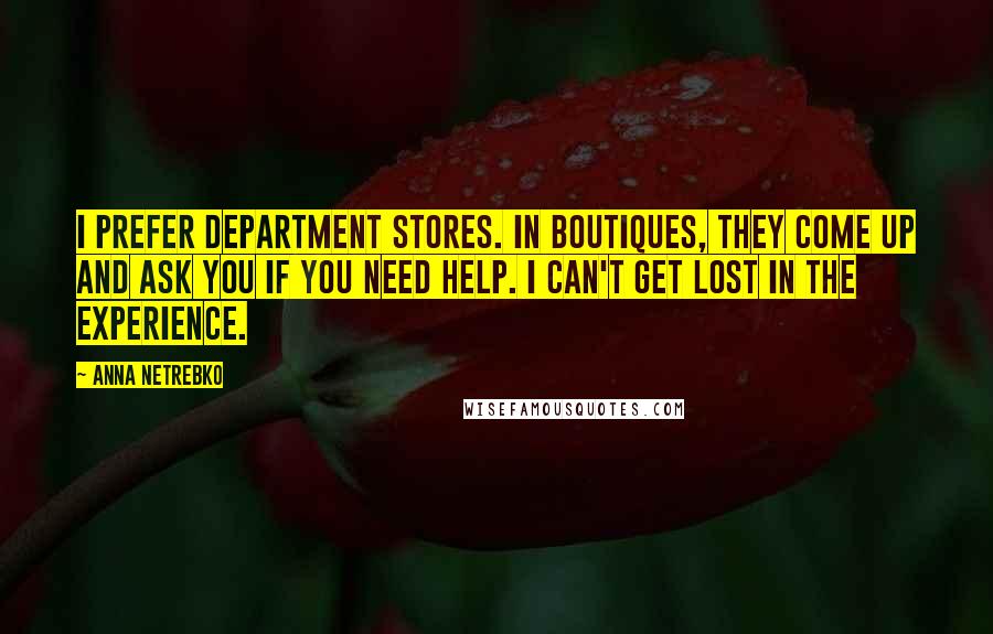 Anna Netrebko Quotes: I prefer department stores. In boutiques, they come up and ask you if you need help. I can't get lost in the experience.