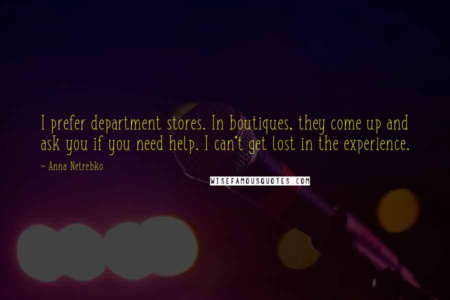 Anna Netrebko Quotes: I prefer department stores. In boutiques, they come up and ask you if you need help. I can't get lost in the experience.