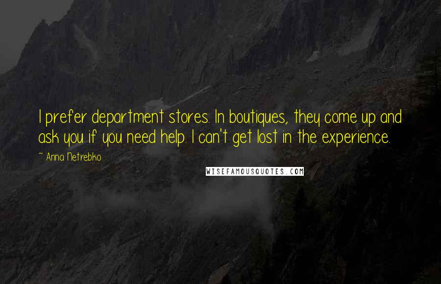 Anna Netrebko Quotes: I prefer department stores. In boutiques, they come up and ask you if you need help. I can't get lost in the experience.