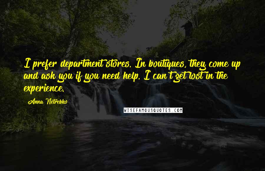 Anna Netrebko Quotes: I prefer department stores. In boutiques, they come up and ask you if you need help. I can't get lost in the experience.