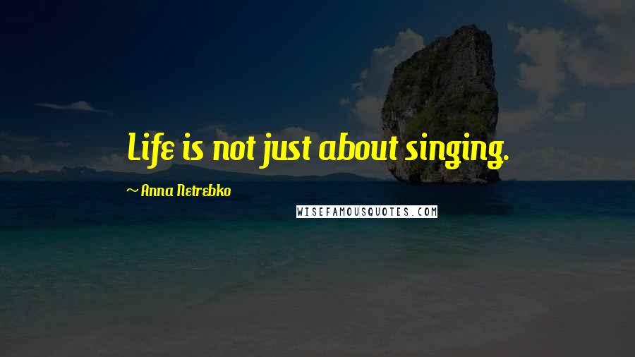 Anna Netrebko Quotes: Life is not just about singing.