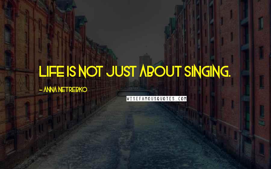 Anna Netrebko Quotes: Life is not just about singing.