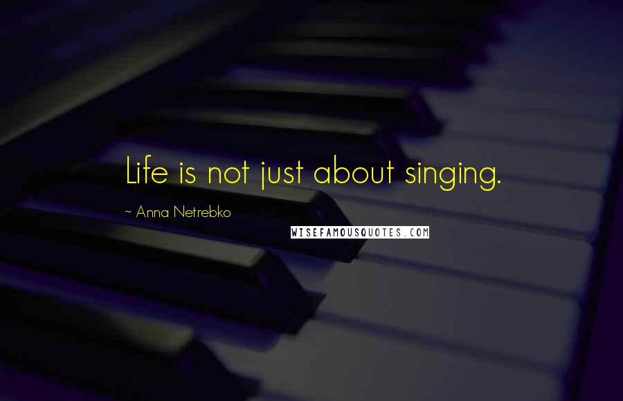 Anna Netrebko Quotes: Life is not just about singing.