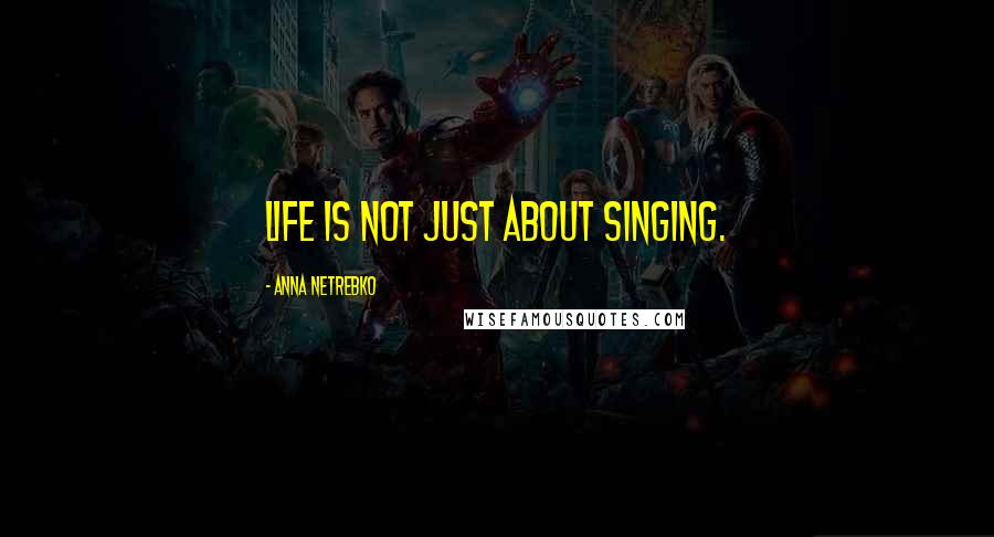 Anna Netrebko Quotes: Life is not just about singing.