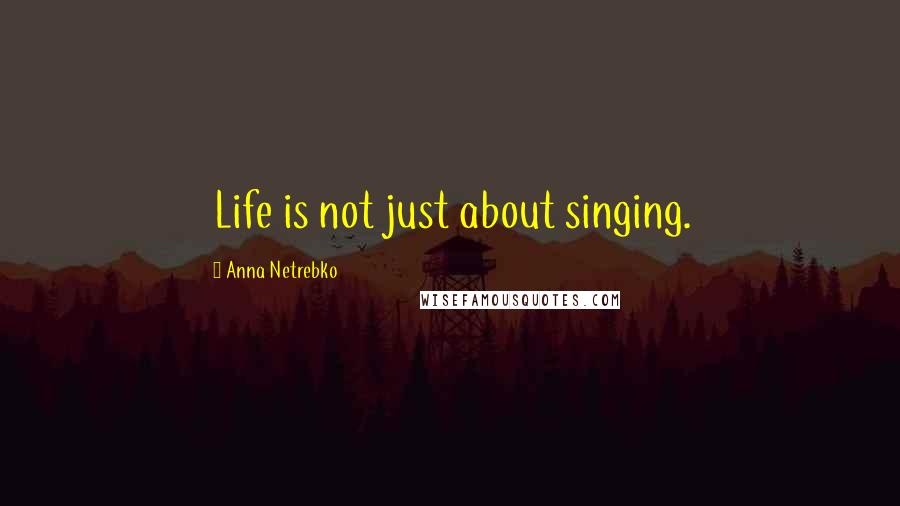Anna Netrebko Quotes: Life is not just about singing.