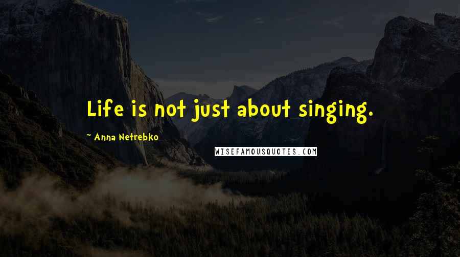 Anna Netrebko Quotes: Life is not just about singing.