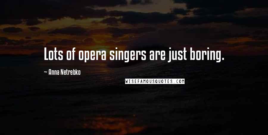 Anna Netrebko Quotes: Lots of opera singers are just boring.