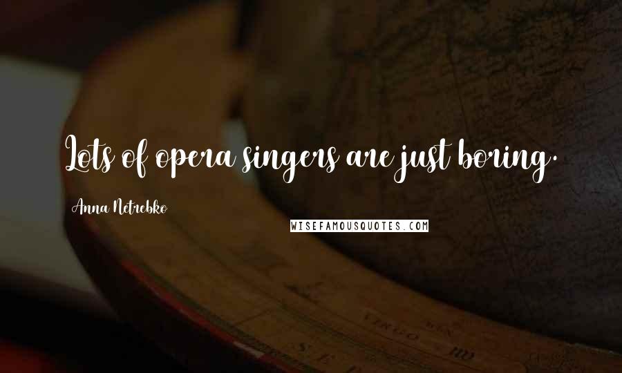 Anna Netrebko Quotes: Lots of opera singers are just boring.