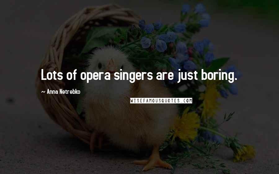 Anna Netrebko Quotes: Lots of opera singers are just boring.
