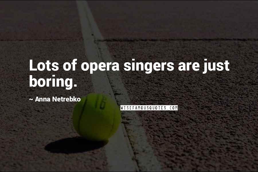 Anna Netrebko Quotes: Lots of opera singers are just boring.