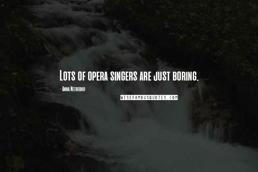 Anna Netrebko Quotes: Lots of opera singers are just boring.