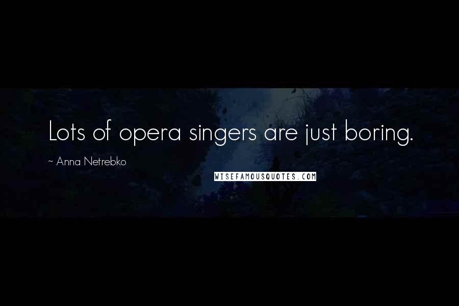 Anna Netrebko Quotes: Lots of opera singers are just boring.