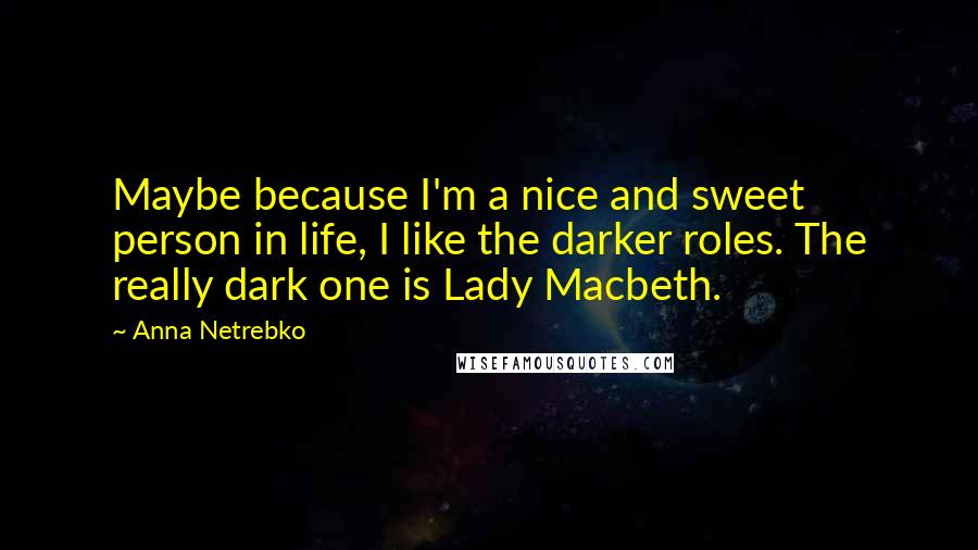 Anna Netrebko Quotes: Maybe because I'm a nice and sweet person in life, I like the darker roles. The really dark one is Lady Macbeth.