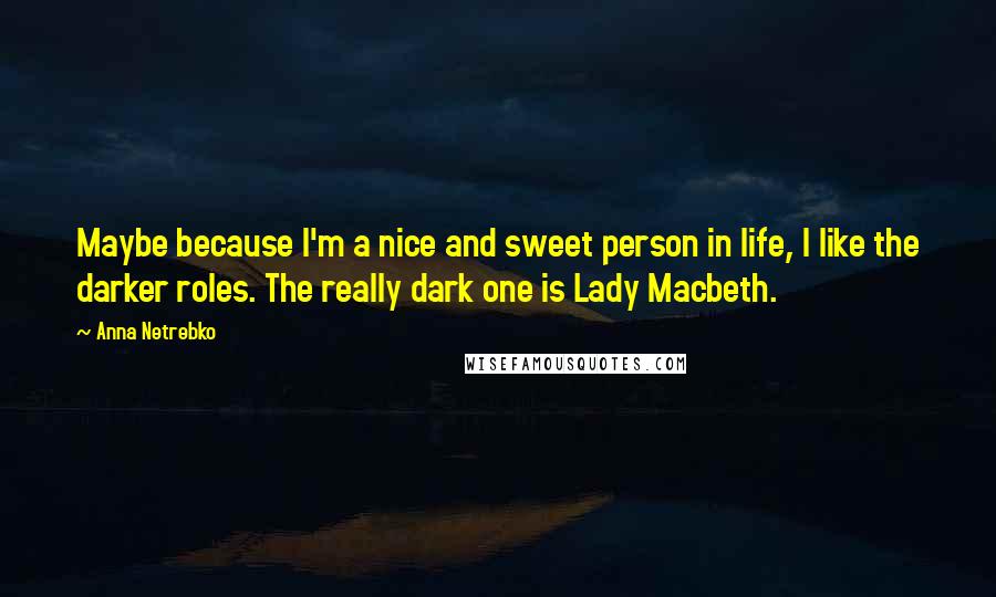 Anna Netrebko Quotes: Maybe because I'm a nice and sweet person in life, I like the darker roles. The really dark one is Lady Macbeth.