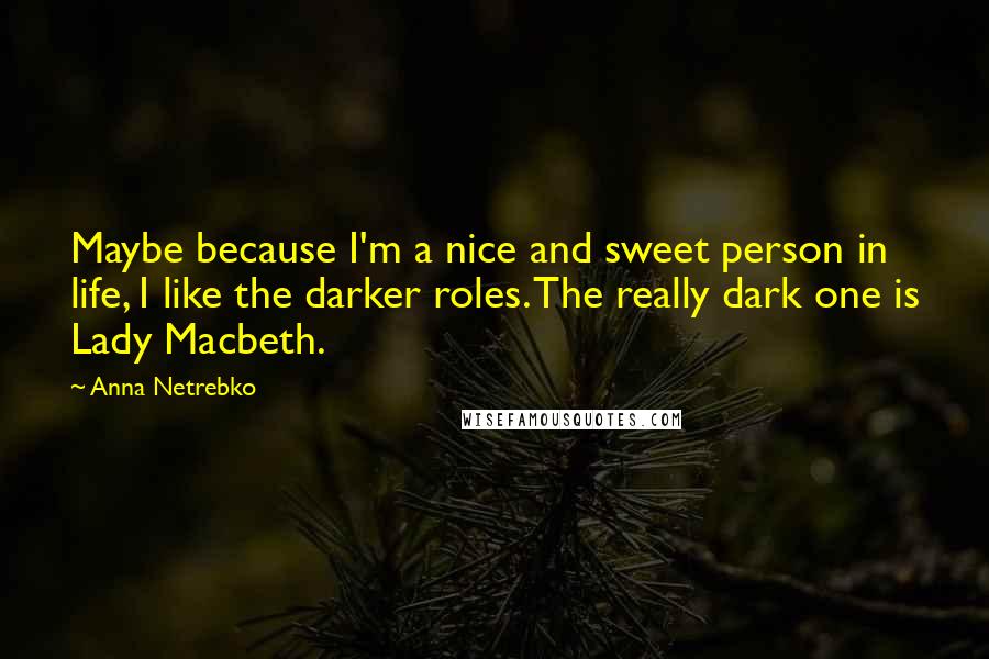 Anna Netrebko Quotes: Maybe because I'm a nice and sweet person in life, I like the darker roles. The really dark one is Lady Macbeth.