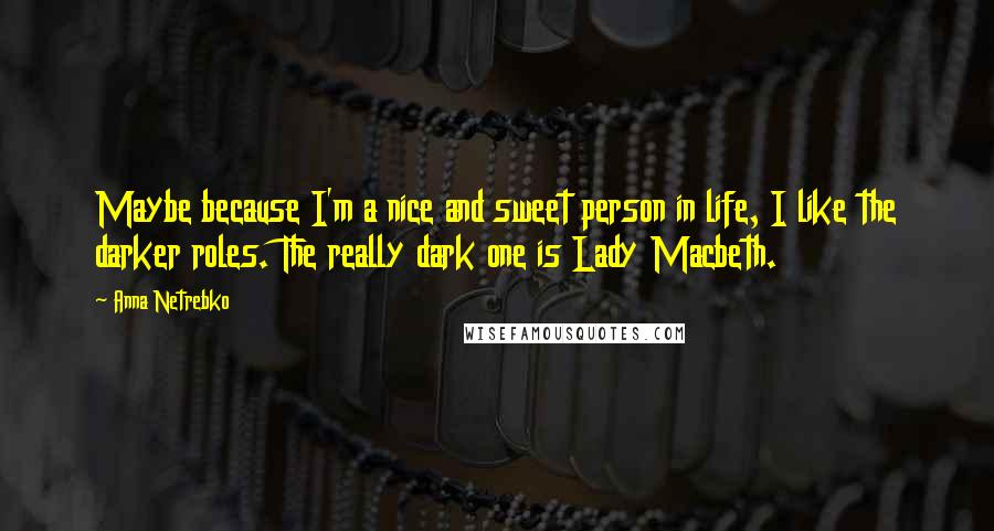 Anna Netrebko Quotes: Maybe because I'm a nice and sweet person in life, I like the darker roles. The really dark one is Lady Macbeth.