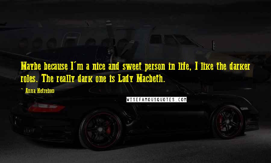 Anna Netrebko Quotes: Maybe because I'm a nice and sweet person in life, I like the darker roles. The really dark one is Lady Macbeth.