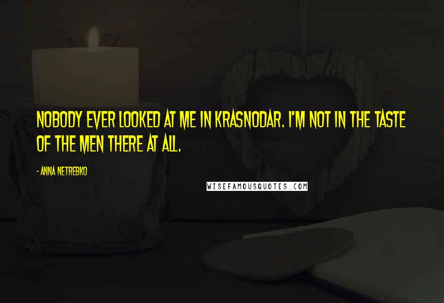 Anna Netrebko Quotes: Nobody ever looked at me in Krasnodar. I'm not in the taste of the men there at all.