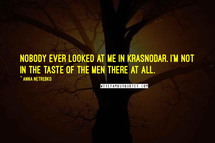 Anna Netrebko Quotes: Nobody ever looked at me in Krasnodar. I'm not in the taste of the men there at all.