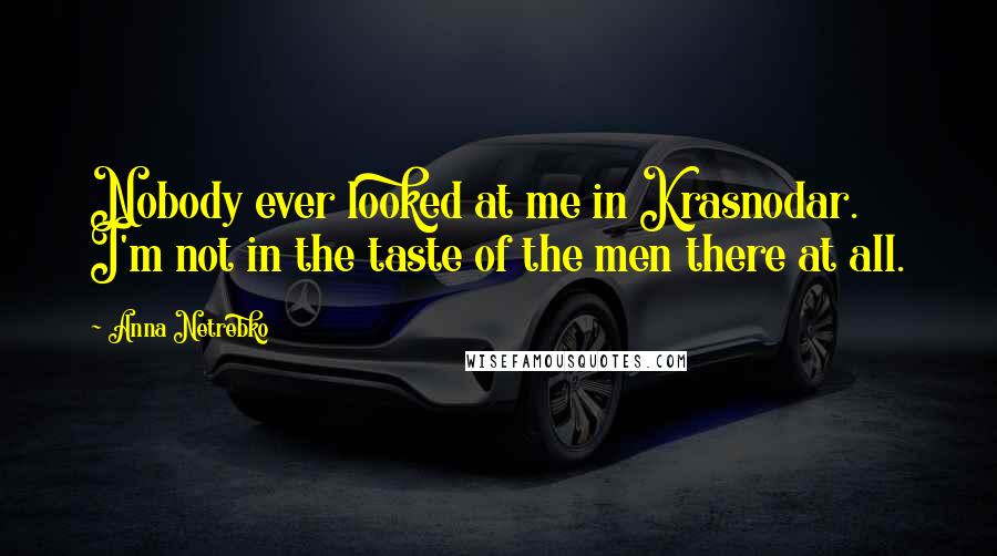 Anna Netrebko Quotes: Nobody ever looked at me in Krasnodar. I'm not in the taste of the men there at all.