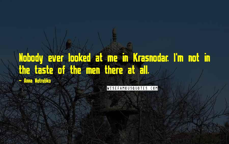 Anna Netrebko Quotes: Nobody ever looked at me in Krasnodar. I'm not in the taste of the men there at all.