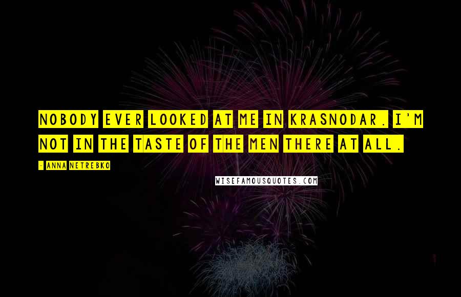 Anna Netrebko Quotes: Nobody ever looked at me in Krasnodar. I'm not in the taste of the men there at all.