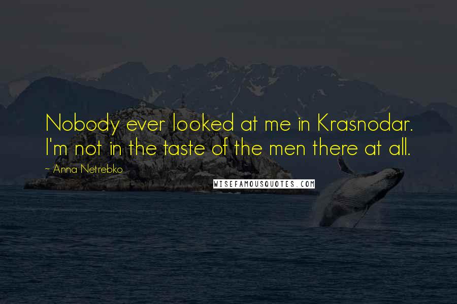 Anna Netrebko Quotes: Nobody ever looked at me in Krasnodar. I'm not in the taste of the men there at all.