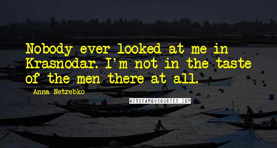 Anna Netrebko Quotes: Nobody ever looked at me in Krasnodar. I'm not in the taste of the men there at all.