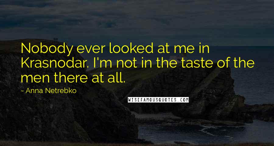 Anna Netrebko Quotes: Nobody ever looked at me in Krasnodar. I'm not in the taste of the men there at all.