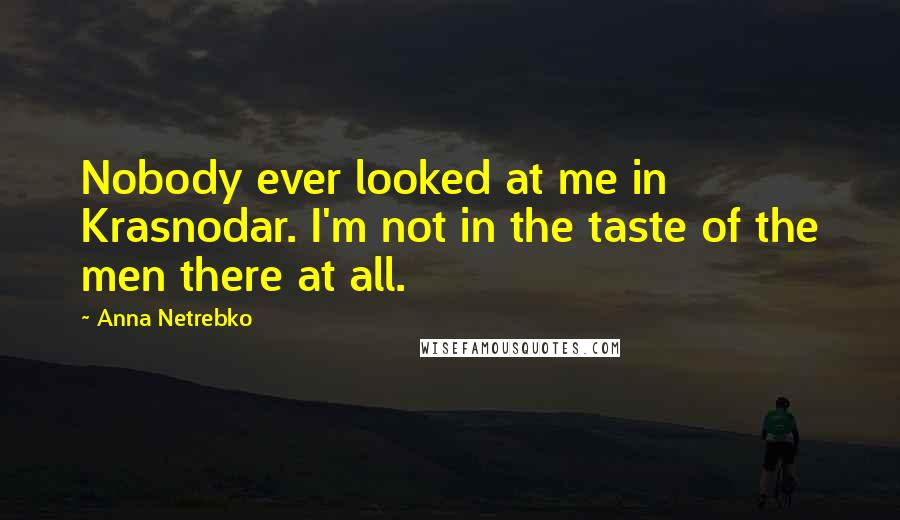 Anna Netrebko Quotes: Nobody ever looked at me in Krasnodar. I'm not in the taste of the men there at all.