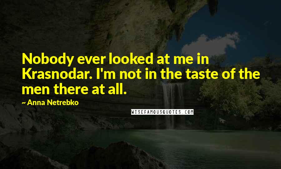 Anna Netrebko Quotes: Nobody ever looked at me in Krasnodar. I'm not in the taste of the men there at all.