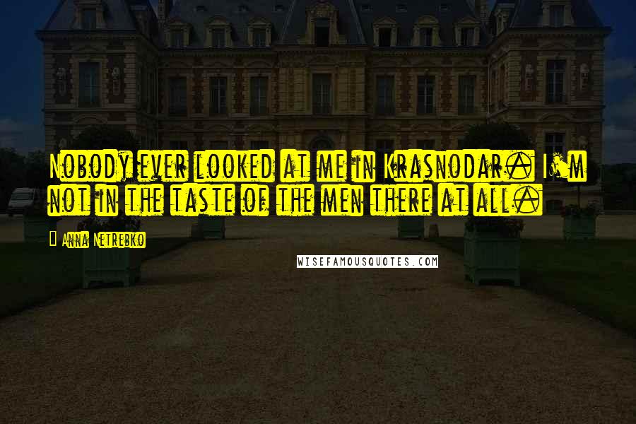 Anna Netrebko Quotes: Nobody ever looked at me in Krasnodar. I'm not in the taste of the men there at all.