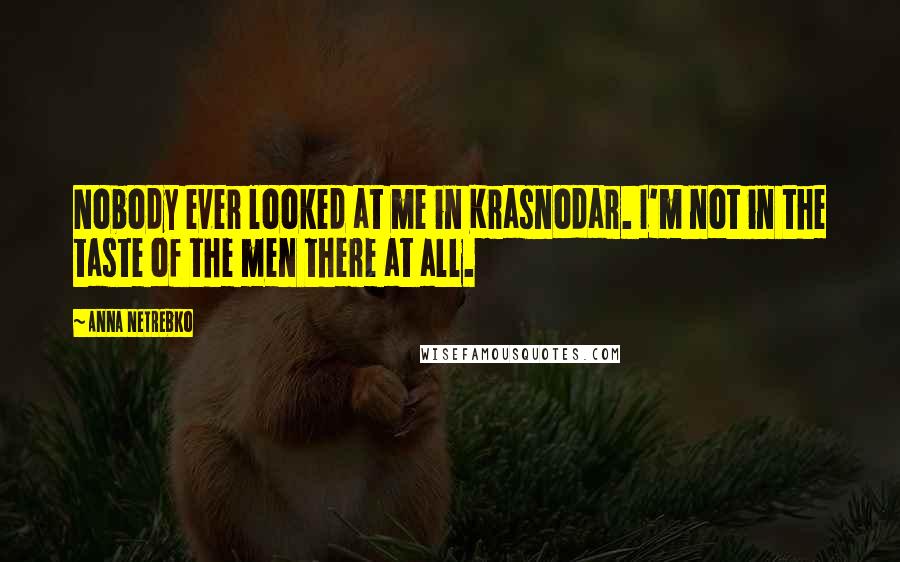 Anna Netrebko Quotes: Nobody ever looked at me in Krasnodar. I'm not in the taste of the men there at all.