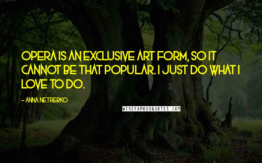 Anna Netrebko Quotes: Opera is an exclusive art form, so it cannot be that popular. I just do what I love to do.