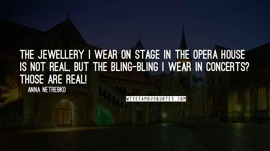 Anna Netrebko Quotes: The jewellery I wear on stage in the opera house is not real, but the bling-bling I wear in concerts? Those are real!
