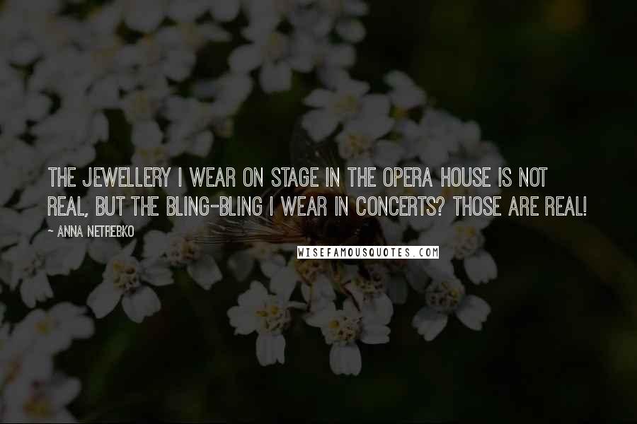 Anna Netrebko Quotes: The jewellery I wear on stage in the opera house is not real, but the bling-bling I wear in concerts? Those are real!
