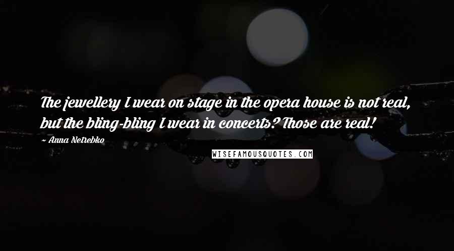 Anna Netrebko Quotes: The jewellery I wear on stage in the opera house is not real, but the bling-bling I wear in concerts? Those are real!