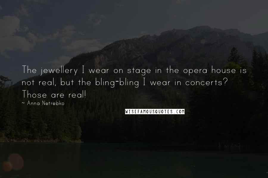 Anna Netrebko Quotes: The jewellery I wear on stage in the opera house is not real, but the bling-bling I wear in concerts? Those are real!