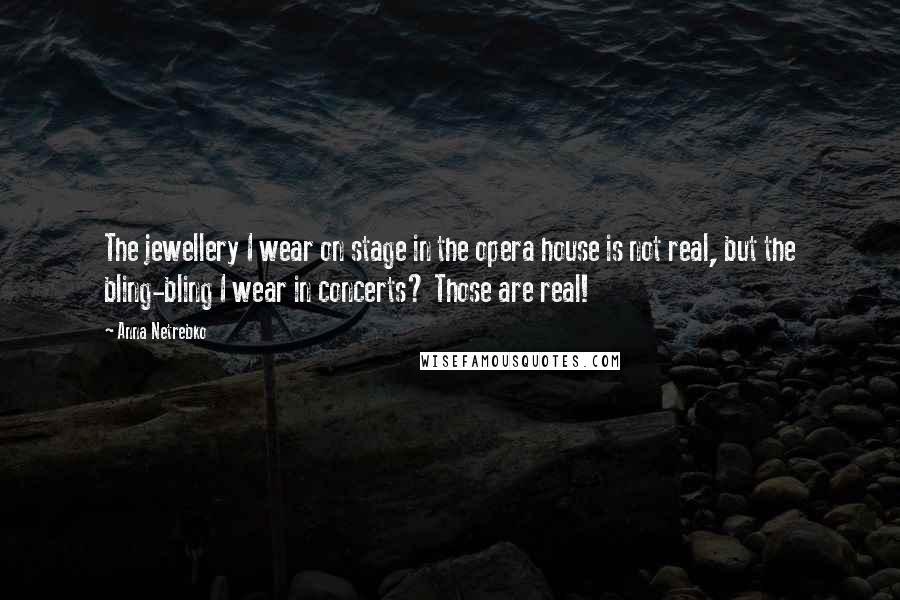 Anna Netrebko Quotes: The jewellery I wear on stage in the opera house is not real, but the bling-bling I wear in concerts? Those are real!