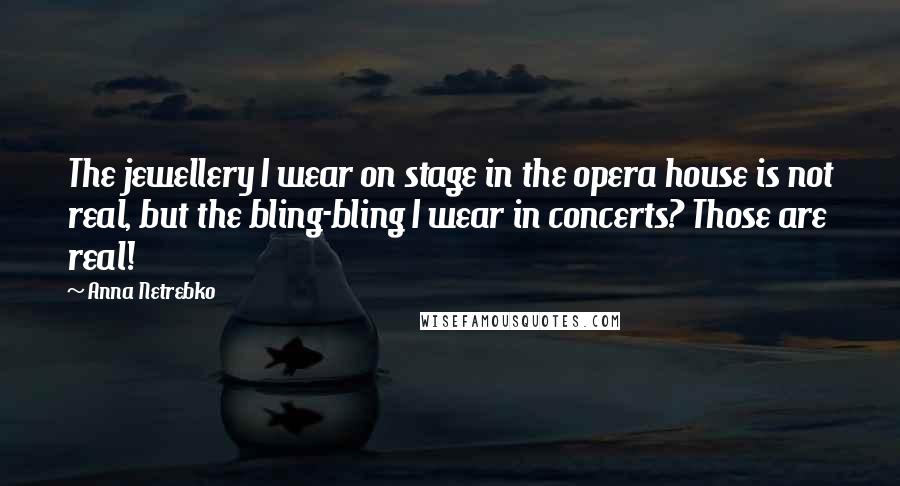 Anna Netrebko Quotes: The jewellery I wear on stage in the opera house is not real, but the bling-bling I wear in concerts? Those are real!