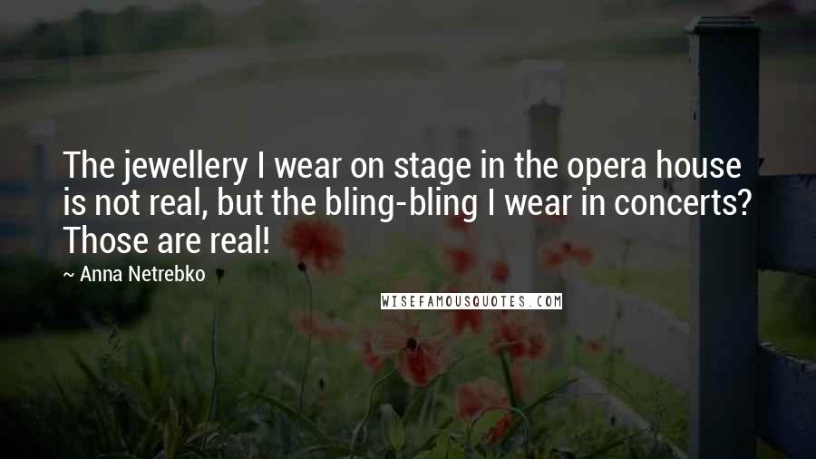 Anna Netrebko Quotes: The jewellery I wear on stage in the opera house is not real, but the bling-bling I wear in concerts? Those are real!