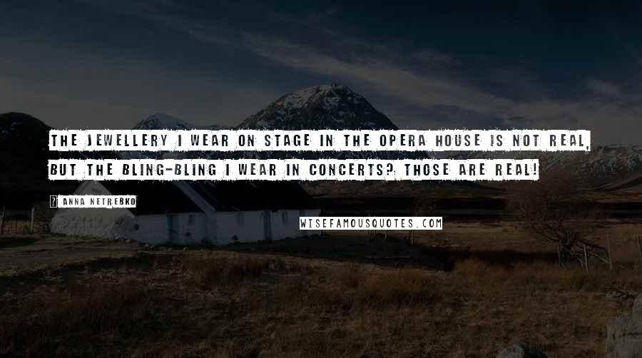 Anna Netrebko Quotes: The jewellery I wear on stage in the opera house is not real, but the bling-bling I wear in concerts? Those are real!