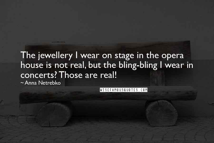 Anna Netrebko Quotes: The jewellery I wear on stage in the opera house is not real, but the bling-bling I wear in concerts? Those are real!